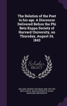 portada The Relation of the Poet to his age. A Discourse Delivered Before the Phi Beta Kappa Society of Harvard University, on Thursday, August 24, 1843 (en Inglés)