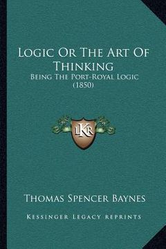 portada logic or the art of thinking: being the port-royal logic (1850) (in English)