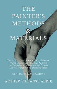 portada The Painter'S Methods and Materials: The Handling of Pigments in Oil, Tempera, Water-Colour and in Mural Painting, the Preparation of Grounds and. Of Discolouration - With Many Illustrations (en Inglés)