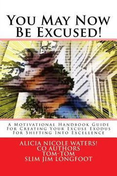 portada You May Now Be Excused!: A Motivational Handbook Guide For Creating Your Excuse Exodus For Shifting Into Excellence (en Inglés)