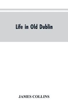 portada Life in old Dublin, historical associations of Cook street, three centuries of Dublin printing, reminiscences of a great tribune