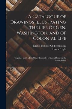 portada A Catalogue of Drawings Illustrating the Life of Gen. Washington, and of Colonial Life: Together With a Few Other Examples of Work Done for the Public