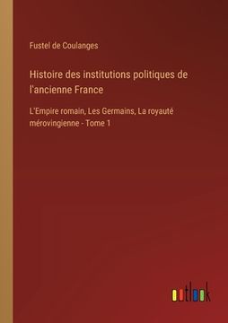 portada Histoire des institutions politiques de l'ancienne France: L'Empire romain, Les Germains, La royauté mérovingienne - Tome 1 (en Francés)