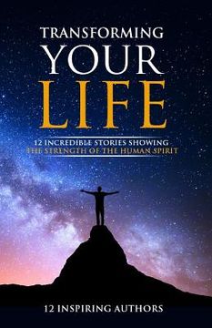 portada Transforming Your Life: 12 Incredible Stories Showing The Strength Of The Human Spirit (en Inglés)