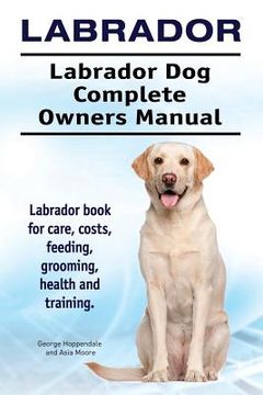 portada Labrador. Labrador Dog Complete Owners Manual. Labrador book for care, costs, feeding, grooming, health and training. 