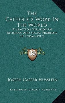 portada the catholic's work in the world: a practical solution of religious and social problems of today (1917) (en Inglés)