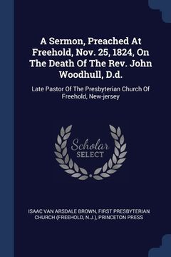 portada A Sermon, Preached At Freehold, Nov. 25, 1824, On The Death Of The Rev. John Woodhull, D.d.: Late Pastor Of The Presbyterian Church Of Freehold, New-j (en Inglés)