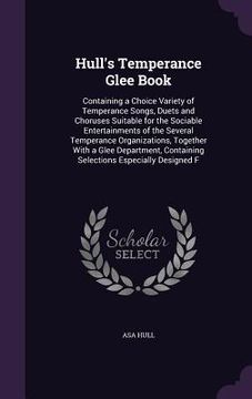 portada Hull's Temperance Glee Book: Containing a Choice Variety of Temperance Songs, Duets and Choruses Suitable for the Sociable Entertainments of the Se (en Inglés)