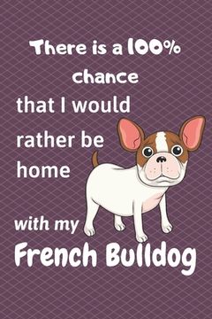 portada There is a 100% chance that I would rather be home with my French Bulldog: For small dog breed fans (en Inglés)