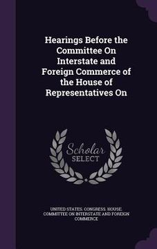 portada Hearings Before the Committee On Interstate and Foreign Commerce of the House of Representatives On (in English)