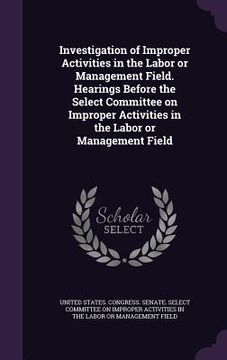 portada Investigation of Improper Activities in the Labor or Management Field. Hearings Before the Select Committee on Improper Activities in the Labor or Man (en Inglés)