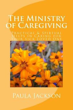 portada The Ministry of Caregiving: Practical & Spirtual Helps in Caring for Your Sick Loved One