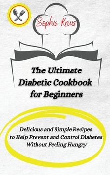 portada The Ultimate Diabetic Cookbook for Beginners: Delicious and Simple Recipes to Help Prevent and Control Diabetes Without Feeling Hungry (en Inglés)