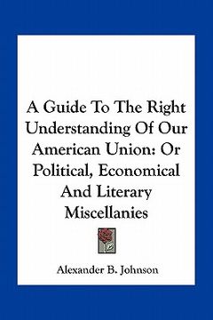 portada a guide to the right understanding of our american union: or political, economical and literary miscellanies (en Inglés)