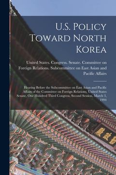 portada U.S. Policy Toward North Korea: Hearing Before the Subcommittee on East Asian and Pacific Affairs of the Committee on Foreign Relations, United States (en Inglés)