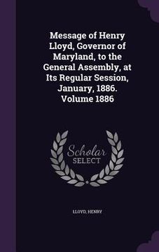 portada Message of Henry Lloyd, Governor of Maryland, to the General Assembly, at Its Regular Session, January, 1886. Volume 1886 (en Inglés)