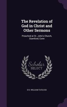 portada The Revelation of God in Christ and Other Sermons: Preached at St. John's Church, Stamford, Conn (en Inglés)