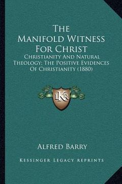portada the manifold witness for christ: christianity and natural theology; the positive evidences of christianity (1880) (en Inglés)