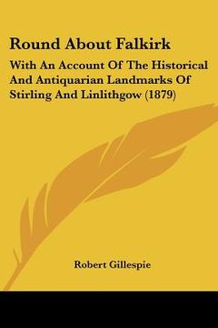 portada round about falkirk: with an account of the historical and antiquarian landmarks of stirling and linlithgow (1879) (en Inglés)