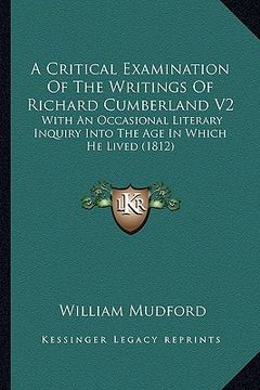 portada a critical examination of the writings of richard cumberland v2: with an occasional literary inquiry into the age in which he lived (1812) (en Inglés)