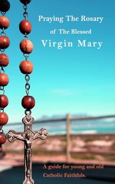 portada Praying The Holy Rosary Of The Blessed Virgin Mary: A guide for young and old Catholic faithfuls