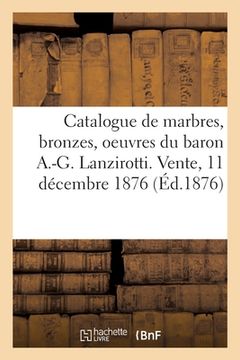portada Catalogue de Marbres, Bronzes, Terres Cuites, Oeuvres Du Baron A.-G. Lanzirotti: Vente, 11 Décembre 1876 (en Francés)