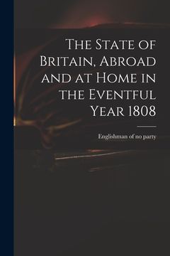 portada The State of Britain, Abroad and at Home in the Eventful Year 1808 (en Inglés)