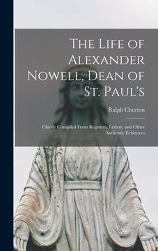 portada The Life of Alexander Nowell, Dean of St. Paul's: Chiefly Compiled From Registers, Letters, and Other Authentic Evidences (en Inglés)