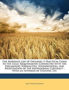 portada the marriage law of england: a practical guide to the legal requirements connected with the preliminary formalities, solemnization, and registratio (en Inglés)