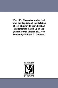 portada the life, character and acts of john the baptist and the relation of his ministry to the christian dispensation based upon the johannes der tfaufer of (en Inglés)