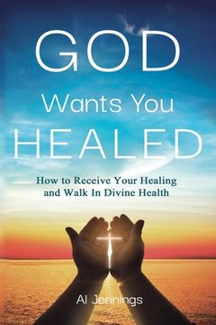 portada God Wants You Healed: How To Receive Your Healing And Walk In Divine Health (en Inglés)