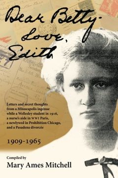 portada Dear Betty, Love, Edith: Letters and secret thoughts from a Minneapolis ingénue while a Wellesley student in 1916, a nurse’s aide in WWI Paris, a ... Prohibition Chicago, and a Pasadena divorcée