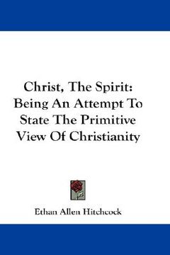 portada christ, the spirit: being an attempt to state the primitive view of christianity (en Inglés)