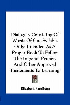 portada dialogues consisting of words of one syllable only: intended as a proper book to follow the imperial primer, and other approved incitements to learnin (en Inglés)