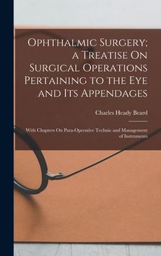 portada Ophthalmic Surgery; a Treatise On Surgical Operations Pertaining to the Eye and Its Appendages: With Chapters On Para-Operative Technic and Management (en Inglés)