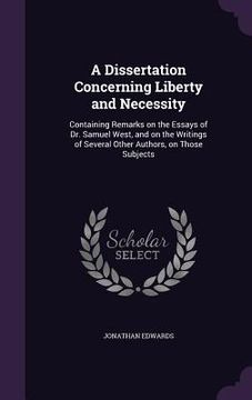 portada A Dissertation Concerning Liberty and Necessity: Containing Remarks on the Essays of Dr. Samuel West, and on the Writings of Several Other Authors, on