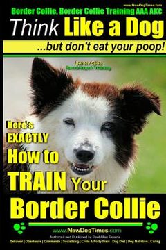 portada Border Collie, Border Collie Training AAA AKC: Think Like a Dog, But Don't Eat Your Poop! Border Collie Breed Expert Training: Here's EXACTLY How To T (en Inglés)