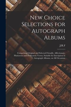portada New Choice Selections for Autograph Albums: Comprising Original and Selected Friendly, Affectionate, Humorous and Dedicatory Verses, Suitable for Insc (in English)