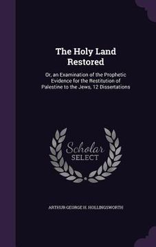portada The Holy Land Restored: Or, an Examination of the Prophetic Evidence for the Restitution of Palestine to the Jews, 12 Dissertations
