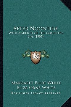 portada after noontide: with a sketch of the compiler's life (1907) (en Inglés)