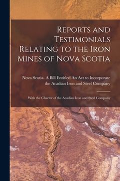 portada Reports and Testimonials Relating to the Iron Mines of Nova Scotia [microform]: With the Charter of the Acadian Iron and Steel Company