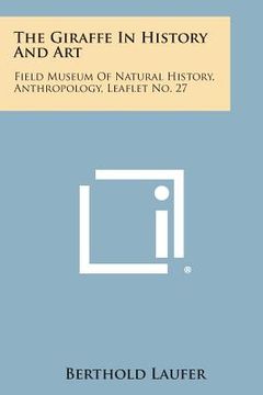 portada The Giraffe In History And Art: Field Museum Of Natural History, Anthropology, Leaflet No. 27 (en Inglés)