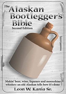 portada The Alaskan Bootlegger'S Bible, Second Edition: Makin'Beer, Wine, Liqueurs and Moonshine Whiskey: An old Alaskan Tells how it is Done. (en Inglés)