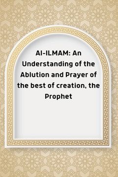 portada Al-ILMAM: An Understanding of the Ablution and Prayer of the best of creation, the Prophet (en Inglés)