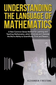 portada Understanding the Language of Mathematics: A New Common-Sense Method for Learning and Teaching Mathematics, which Enhances and Liberates the Brain's A (in English)