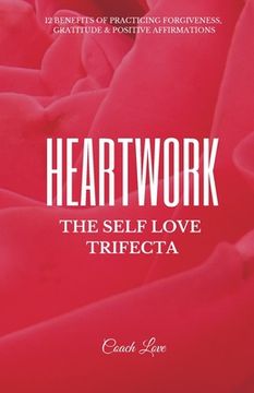 portada Heartwork: THE SELF LOVE TRIFECTA: 12 Benefits of Practicing Forgiveness, Gratitude and Positive Affirmations (en Inglés)