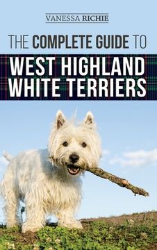 portada The Complete Guide to West Highland White Terriers: Finding, Training, Socializing, Grooming, Feeding, and Loving Your New Westie Puppy (en Inglés)