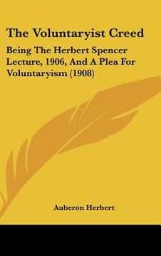 portada the voluntaryist creed: being the herbert spencer lecture, 1906, and a plea for voluntaryism (1908) (en Inglés)