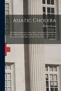 portada Asiatic Cholera [microform]: Its Origin and Spread in Asia, Africa, and Europe, Introduction Into America Through Canada, Remote and Proximate Caus (en Inglés)