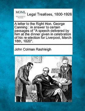 portada a   letter to the right hon. george canning: in answer to certain passages of "a speech delivered by him at the dinner given in celebration of his re-